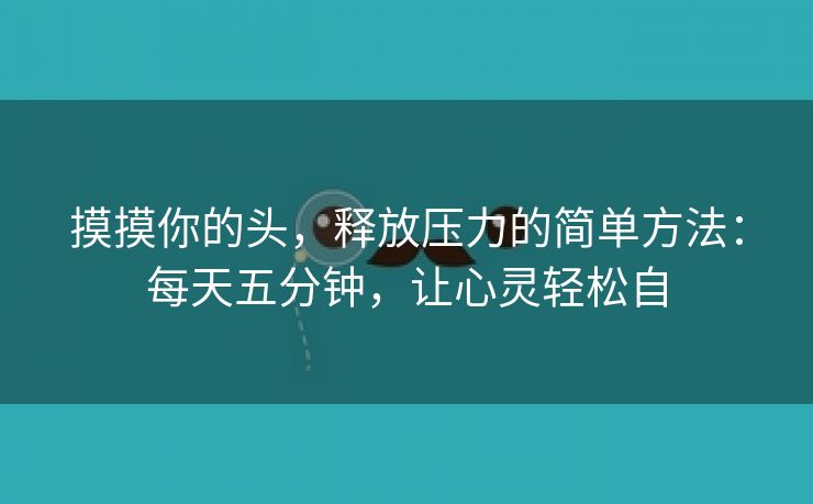 摸摸你的头，释放压力的简单方法：每天五分钟，让心灵轻松自