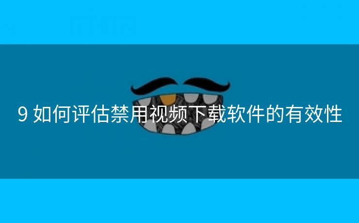 9 如何评估禁用视频下载软件的有效性