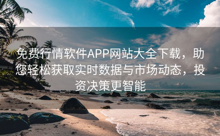 免费行情软件APP网站大全下载，助您轻松获取实时数据与市场动态，投资决策更智能