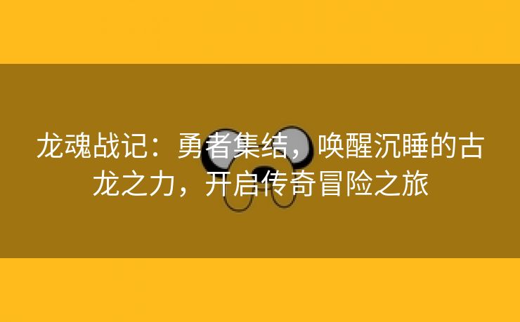 龙魂战记：勇者集结，唤醒沉睡的古龙之力，开启传奇冒险之旅