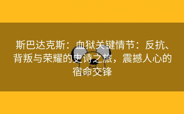 斯巴达克斯：血狱关键情节：反抗、背叛与荣耀的史诗之旅，震撼人心的宿命交锋