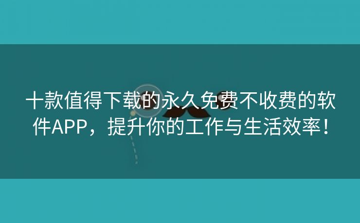 十款值得下载的永久免费不收费的软件APP，提升你的工作与生活效率！