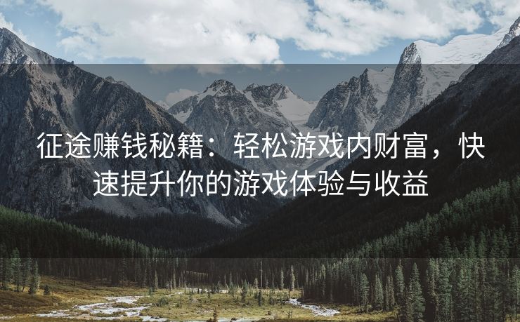 征途赚钱秘籍：轻松游戏内财富，快速提升你的游戏体验与收益