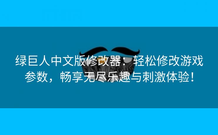 绿巨人中文版修改器：轻松修改游戏参数，畅享无尽乐趣与刺激体验！