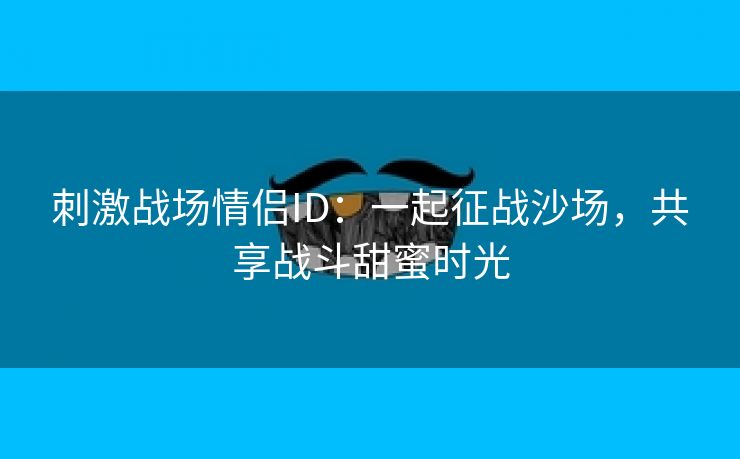 刺激战场情侣ID：一起征战沙场，共享战斗甜蜜时光