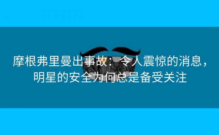 摩根弗里曼出事故：令人震惊的消息，明星的安全为何总是备受关注