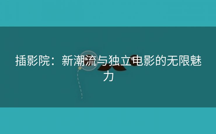 插影院：新潮流与独立电影的无限魅力