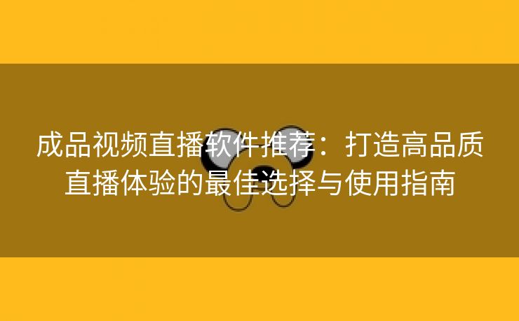 成品视频直播软件推荐：打造高品质直播体验的最佳选择与使用指南