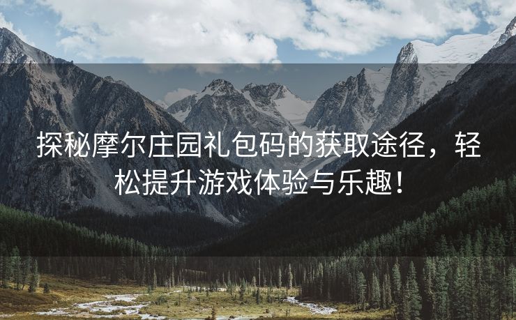 探秘摩尔庄园礼包码的获取途径，轻松提升游戏体验与乐趣！