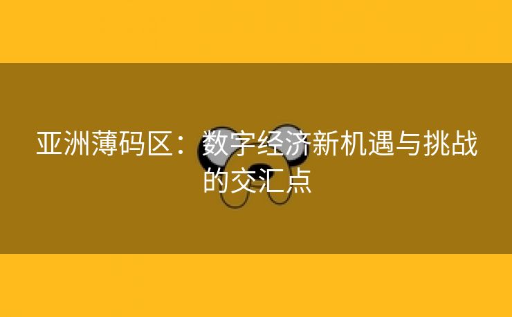 亚洲薄码区：数字经济新机遇与挑战的交汇点