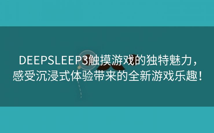 DEEPSLEEP3触摸游戏的独特魅力，感受沉浸式体验带来的全新游戏乐趣！