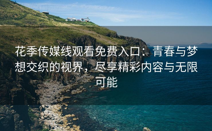 花季传媒线观看免费入口：青春与梦想交织的视界，尽享精彩内容与无限可能