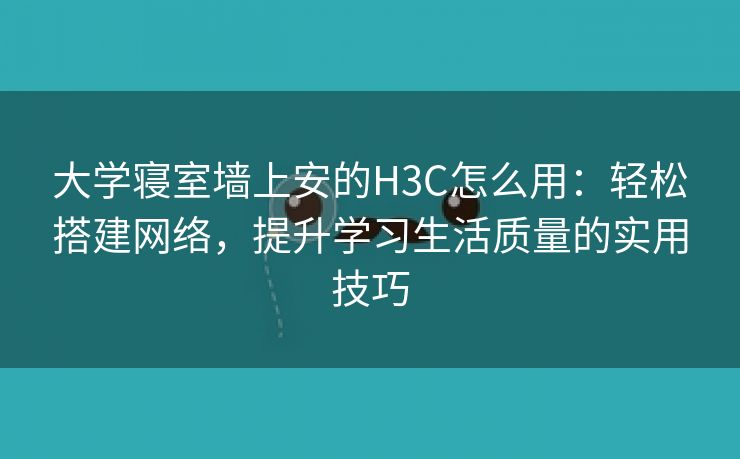 大学寝室墙上安的H3C怎么用：轻松搭建网络，提升学习生活质量的实用技巧