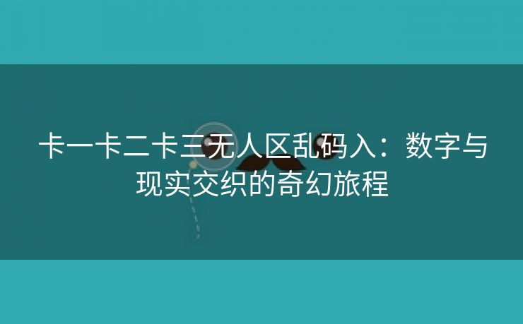 卡一卡二卡三无人区乱码入：数字与现实交织的奇幻旅程