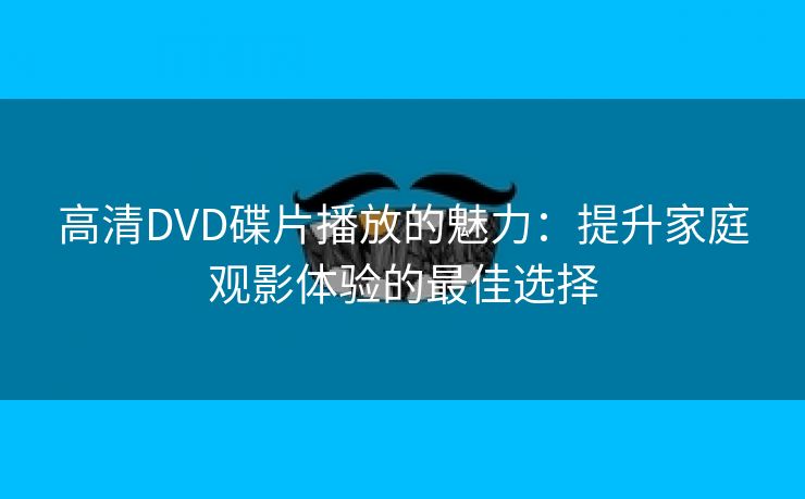 高清DVD碟片播放的魅力：提升家庭观影体验的最佳选择