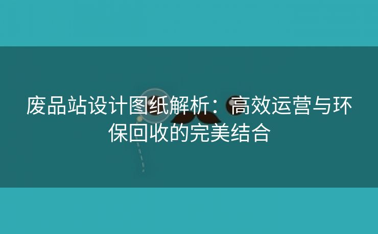 废品站设计图纸解析：高效运营与环保回收的完美结合