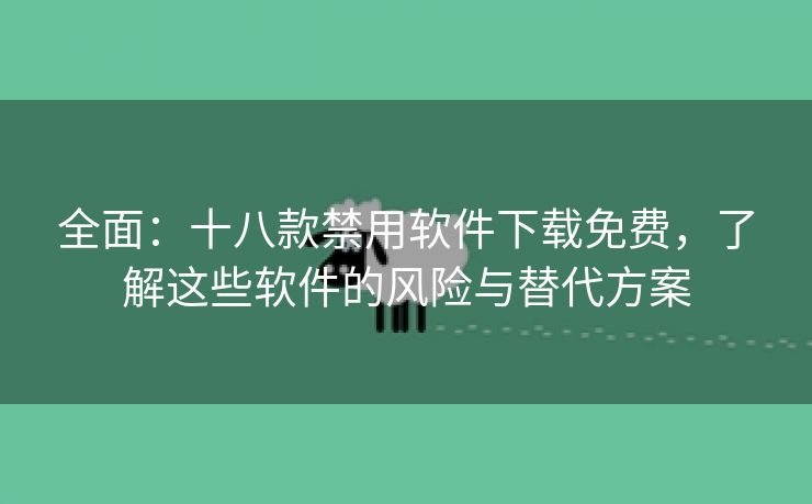 全面：十八款禁用软件下载免费，了解这些软件的风险与替代方案