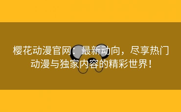 樱花动漫官网：最新动向，尽享热门动漫与独家内容的精彩世界！