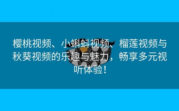 樱桃视频、小蝌蚪视频、榴莲视频与秋葵视频的乐趣与魅力，畅享多元视听体验！