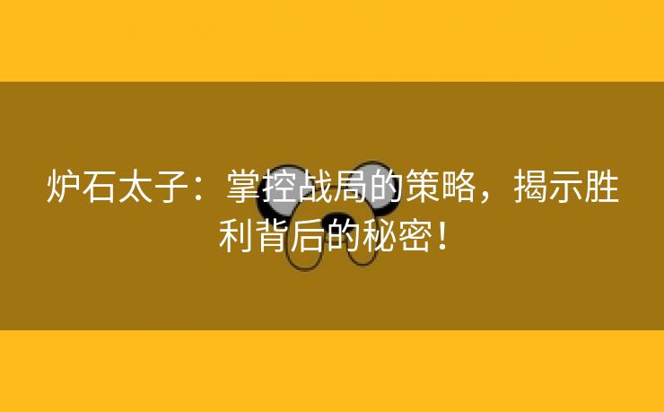 炉石太子：掌控战局的策略，揭示胜利背后的秘密！