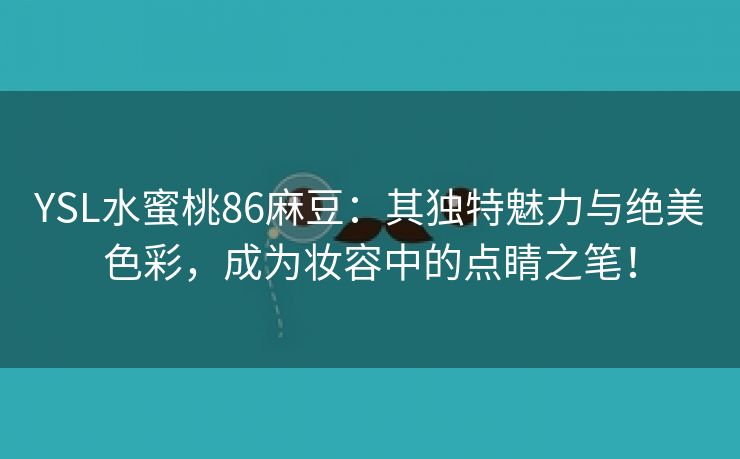 YSL水蜜桃86麻豆：其独特魅力与绝美色彩，成为妆容中的点睛之笔！