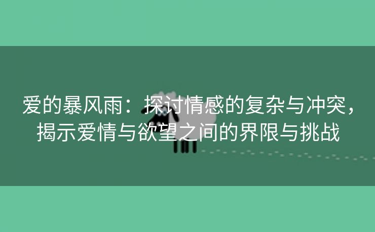 爱的暴风雨：探讨情感的复杂与冲突，揭示爱情与欲望之间的界限与挑战