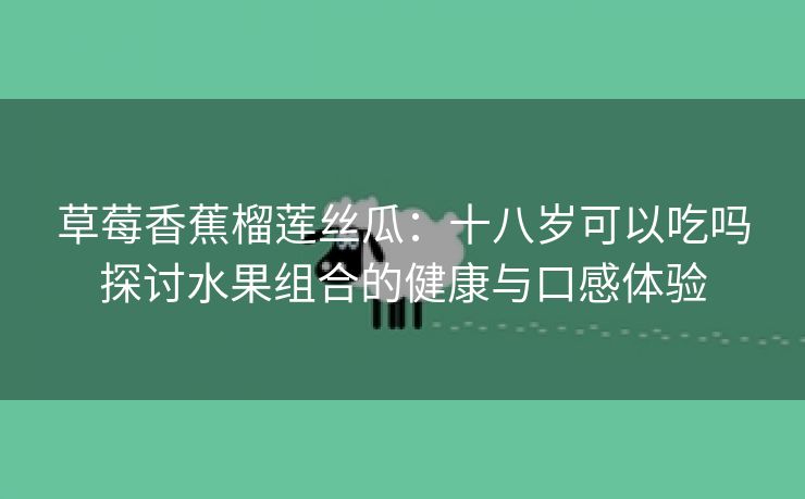 草莓香蕉榴莲丝瓜：十八岁可以吃吗探讨水果组合的健康与口感体验