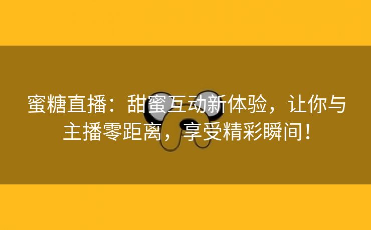 蜜糖直播：甜蜜互动新体验，让你与主播零距离，享受精彩瞬间！