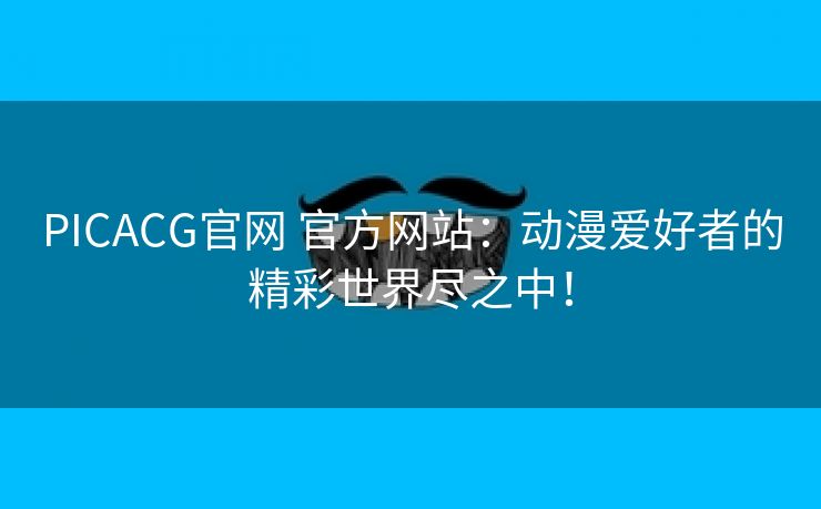 PICACG官网 官方网站：动漫爱好者的精彩世界尽之中！