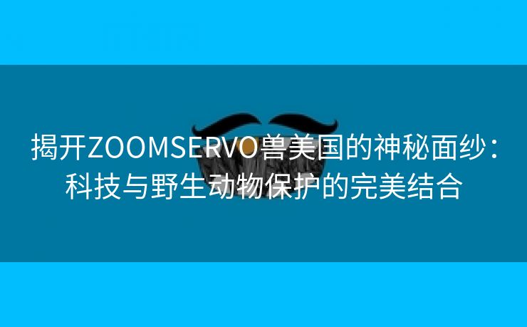 揭开ZOOMSERVO兽美国的神秘面纱：科技与野生动物保护的完美结合