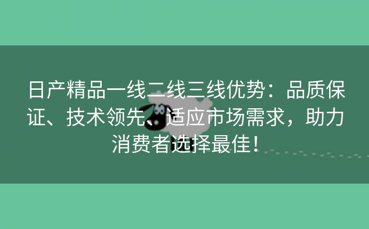 日产精品一线二线三线优势：品质保证、技术领先、适应市场需求，助力消费者选择最佳！