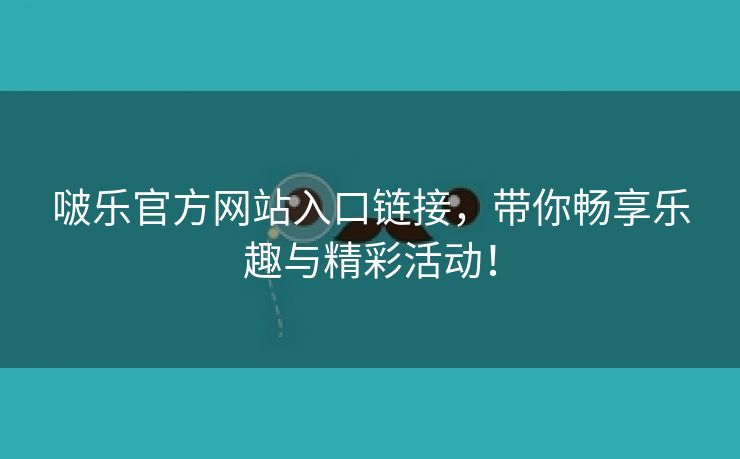 啵乐官方网站入口链接，带你畅享乐趣与精彩活动！