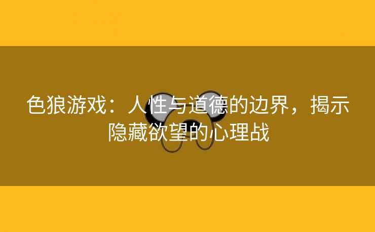 色狼游戏：人性与道德的边界，揭示隐藏欲望的心理战