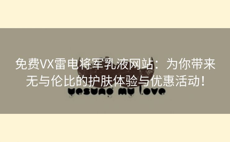 免费VX雷电将军乳液网站：为你带来无与伦比的护肤体验与优惠活动！