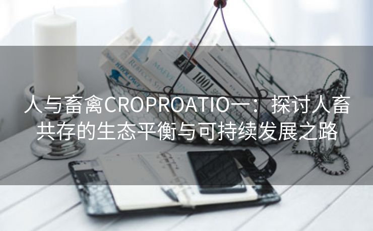 人与畜禽CROPROATIO一：探讨人畜共存的生态平衡与可持续发展之路