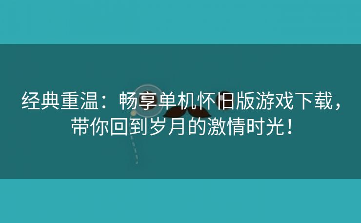 经典重温：畅享单机怀旧版游戏下载，带你回到岁月的激情时光！