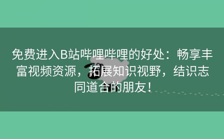 免费进入B站哔哩哔哩的好处：畅享丰富视频资源，拓展知识视野，结识志同道合的朋友！