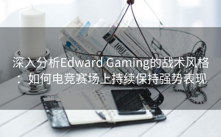 深入分析Edward Gaming的战术风格：如何电竞赛场上持续保持强势表现