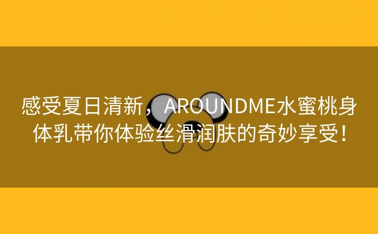 感受夏日清新，AROUNDME水蜜桃身体乳带你体验丝滑润肤的奇妙享受！