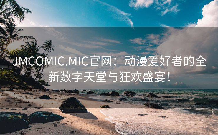 JMCOMIC.MIC官网：动漫爱好者的全新数字天堂与狂欢盛宴！