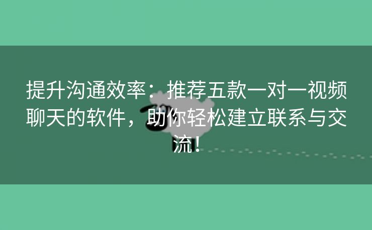 提升沟通效率：推荐五款一对一视频聊天的软件，助你轻松建立联系与交流！