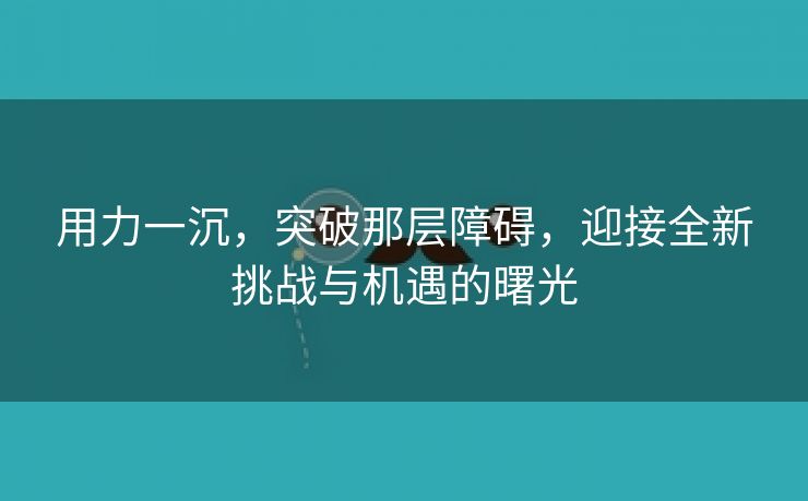 用力一沉，突破那层障碍，迎接全新挑战与机遇的曙光