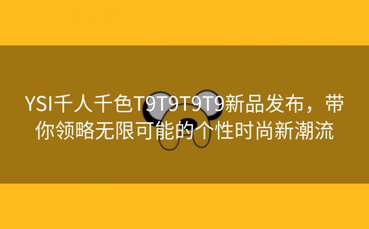 YSI千人千色T9T9T9T9新品发布，带你领略无限可能的个性时尚新潮流