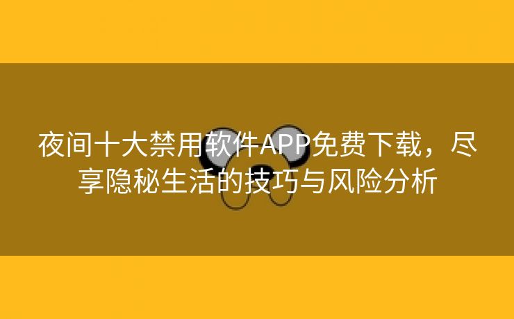 夜间十大禁用软件APP免费下载，尽享隐秘生活的技巧与风险分析