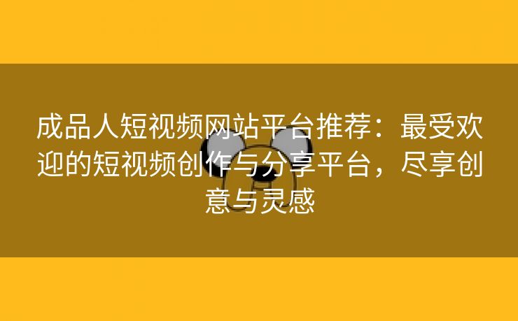 成品人短视频网站平台推荐：最受欢迎的短视频创作与分享平台，尽享创意与灵感