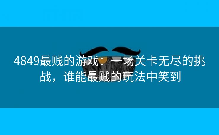 4849最贱的游戏：一场关卡无尽的挑战，谁能最贱的玩法中笑到