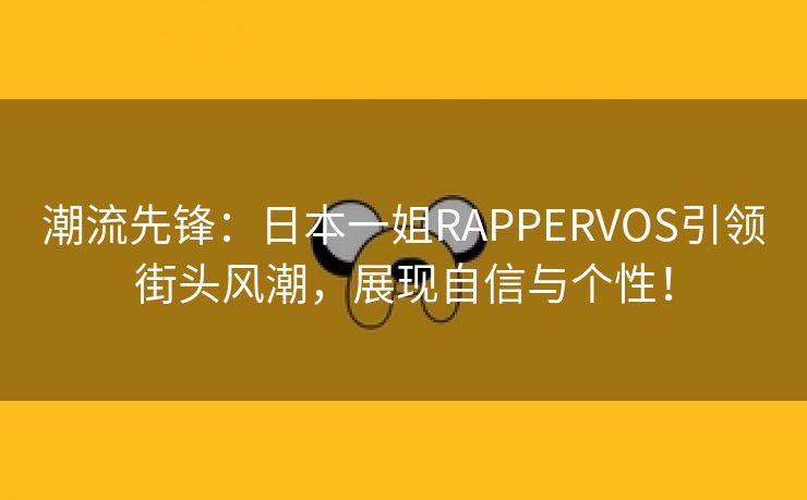 潮流先锋：日本一姐RAPPERVOS引领街头风潮，展现自信与个性！