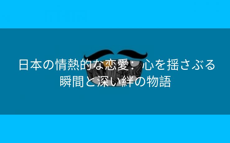 日本の情熱的な恋愛：心を揺さぶる瞬間と深い絆の物語