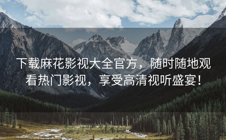 下载麻花影视大全官方，随时随地观看热门影视，享受高清视听盛宴！