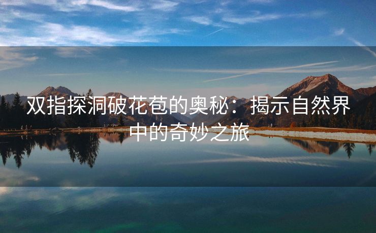 双指探洞破花苞的奥秘：揭示自然界中的奇妙之旅